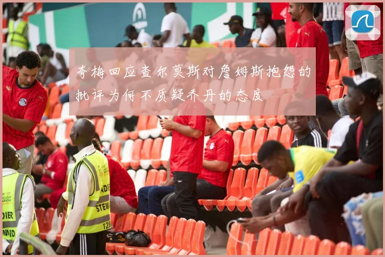 夸梅回应查尔莫斯对詹姆斯抱怨的批评为何不质疑乔丹的态度