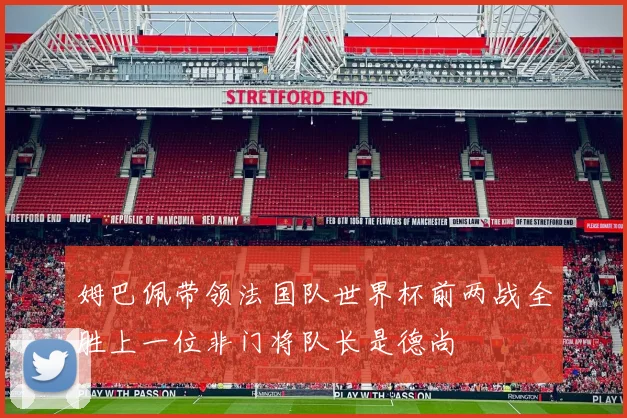 姆巴佩带领法国队世界杯前两战全胜上一位非门将队长是德尚