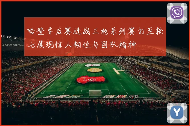 哈登季后赛连战三轮系列赛打至抢七展现惊人韧性与团队精神