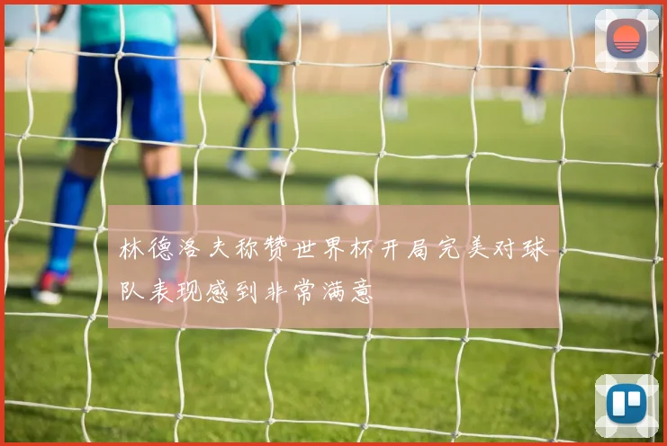 林德洛夫称赞世界杯开局完美对球队表现感到非常满意