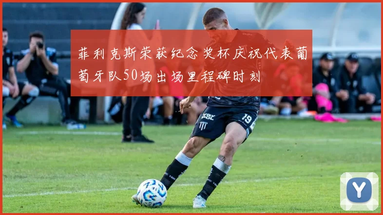 菲利克斯荣获纪念奖杯庆祝代表葡萄牙队50场出场里程碑时刻