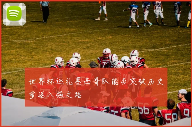 世界杯巡礼墨西哥队能否突破历史重返八强之路