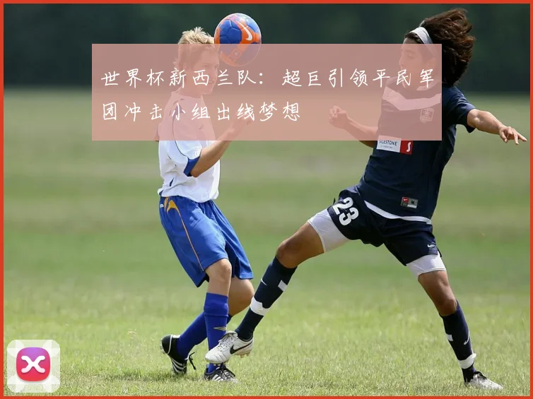 世界杯新西兰队：超巨引领平民军团冲击小组出线梦想