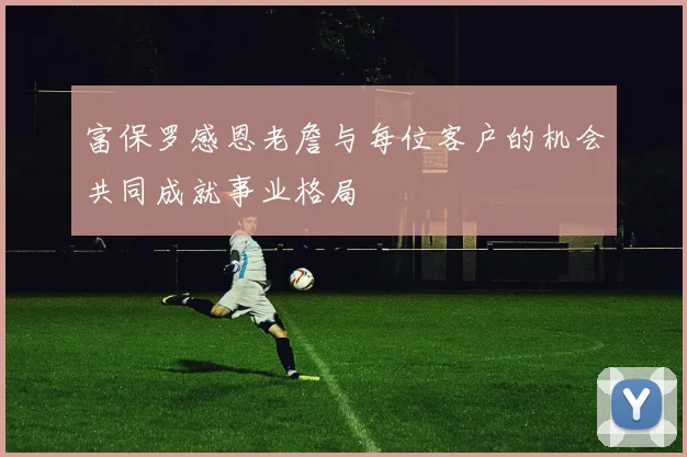 富保罗感恩老詹与每位客户的机会共同成就事业格局