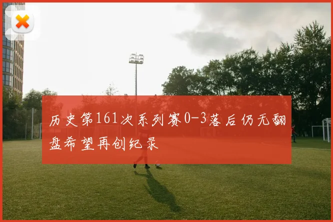 历史第161次系列赛0-3落后仍无翻盘希望再创纪录