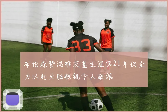 布伦森赞诺维茨基生涯第21年仍全力以赴头脑敏锐令人敬佩