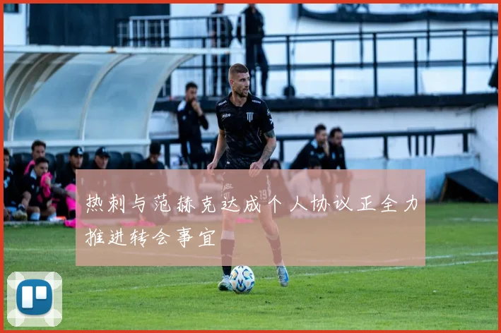 热刺与范赫克达成个人协议正全力推进转会事宜