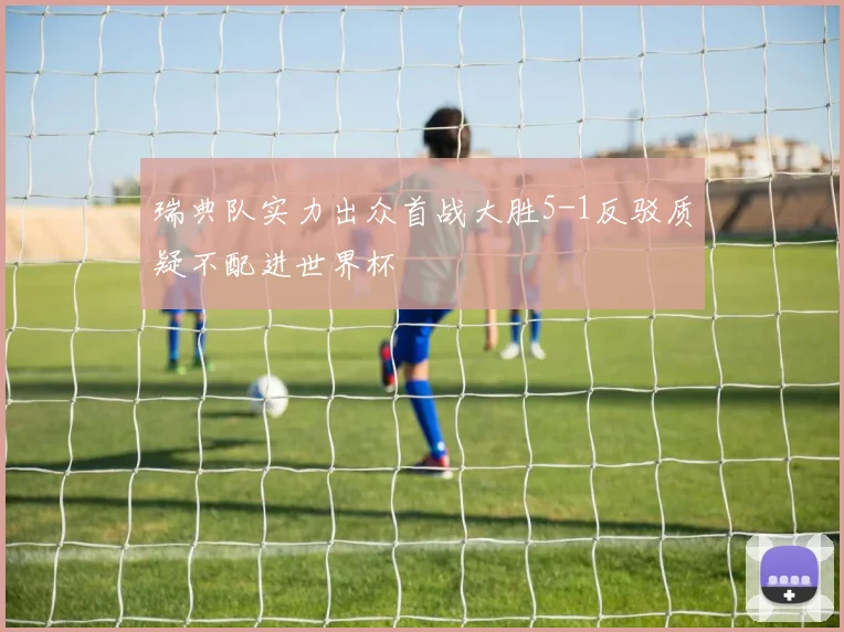 瑞典队实力出众首战大胜5-1反驳质疑不配进世界杯