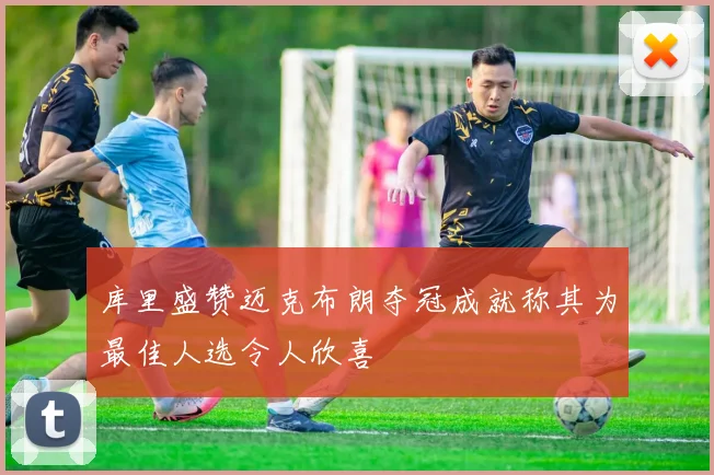 库里盛赞迈克布朗夺冠成就称其为最佳人选令人欣喜
