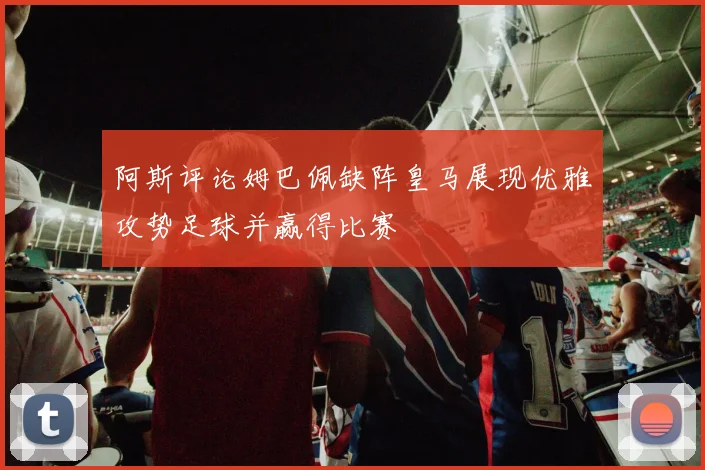 阿斯评论姆巴佩缺阵皇马展现优雅攻势足球并赢得比赛