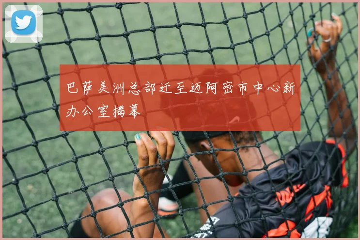 巴萨美洲总部迁至迈阿密市中心新办公室揭幕
