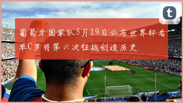葡萄牙国家队5月19日公布世界杯名单C罗将第六次征战创造历史