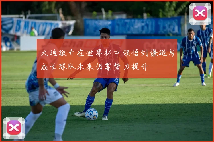 大迫敬介在世界杯中领悟到谦逊与成长球队未来仍需努力提升