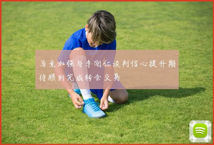 马竞加强与李刚仁谈判信心提升期待顺利完成转会交易