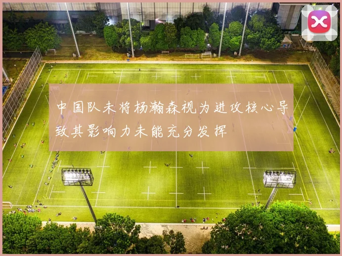 中国队未将杨瀚森视为进攻核心导致其影响力未能充分发挥