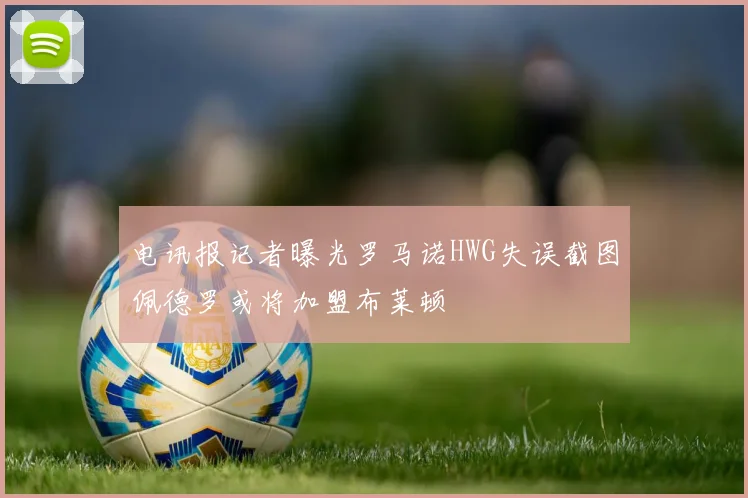 电讯报记者曝光罗马诺HWG失误截图佩德罗或将加盟布莱顿