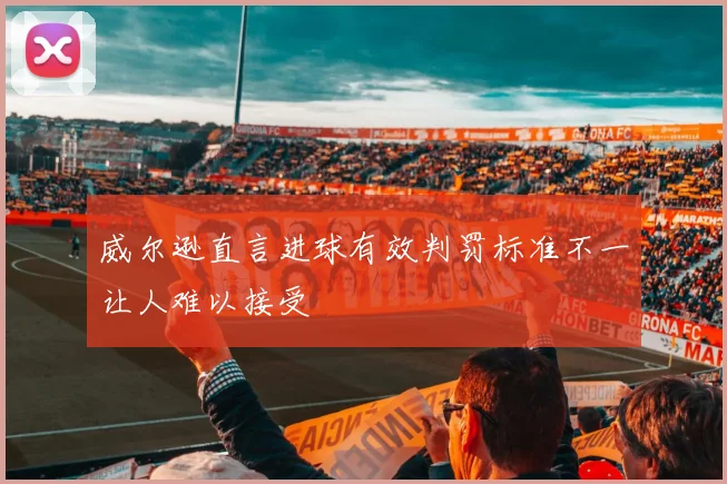 威尔逊直言进球有效判罚标准不一让人难以接受