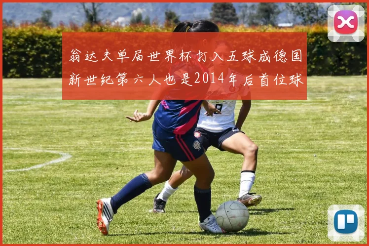 翁达夫单届世界杯打入五球成德国新世纪第六人也是2014年后首位球员