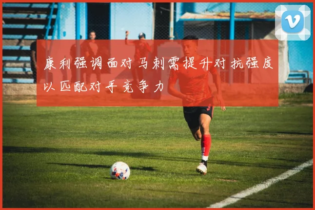 康利强调面对马刺需提升对抗强度以匹配对手竞争力
