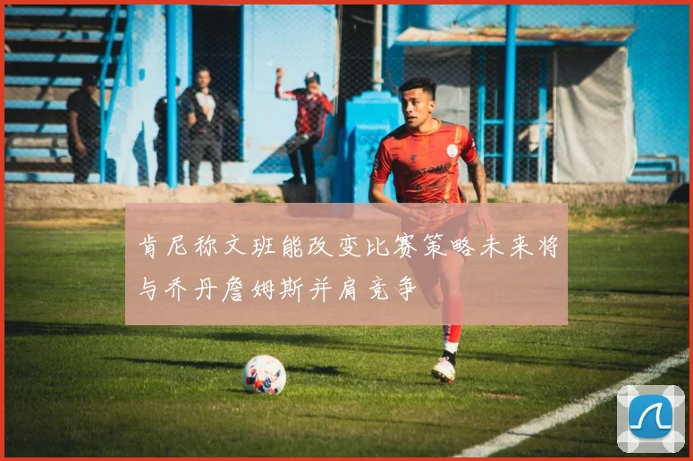 肯尼称文班能改变比赛策略未来将与乔丹詹姆斯并肩竞争