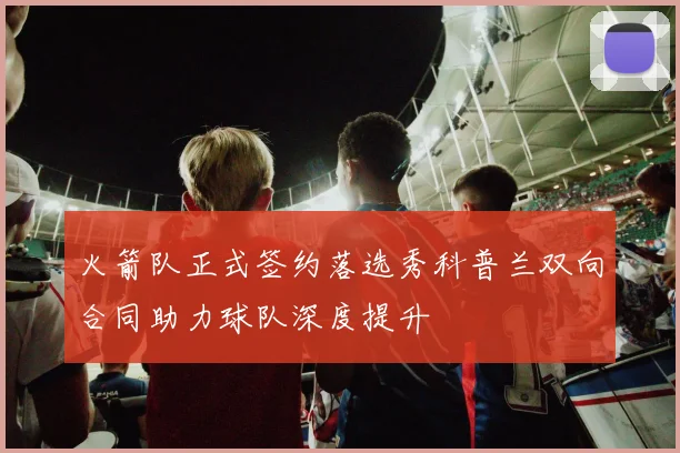 火箭队正式签约落选秀科普兰双向合同助力球队深度提升