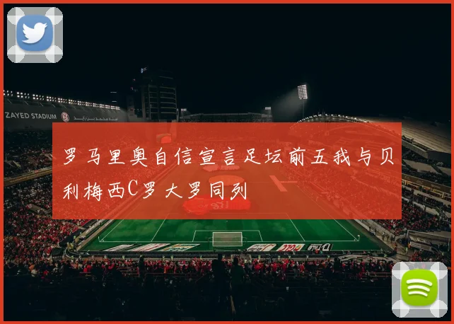 罗马里奥自信宣言足坛前五我与贝利梅西C罗大罗同列