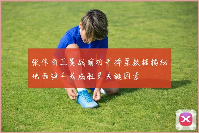 张伟丽卫冕战前对手摔柔数据揭秘地面缠斗或成胜负关键因素